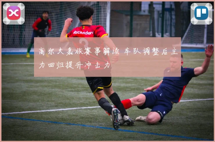 高尔夫嘉旅赛事解读 车队调整后主力回归提升冲击力