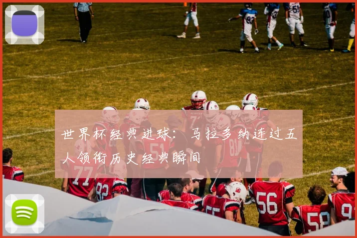 世界杯经典进球:马拉多纳连过五人领衔历史经典瞬间