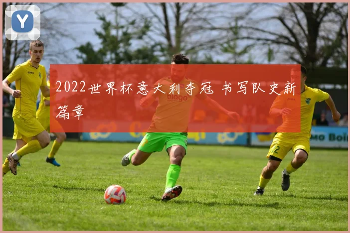 2022世界杯意大利夺冠 书写队史新篇章