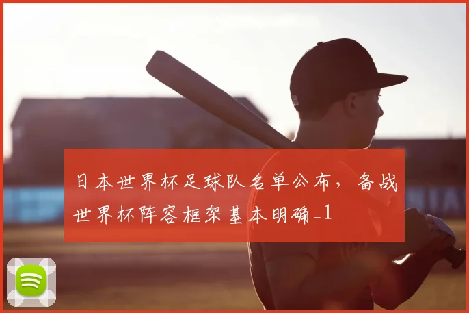 日本世界杯足球队名单公布,备战世界杯阵容框架基本明确_1
