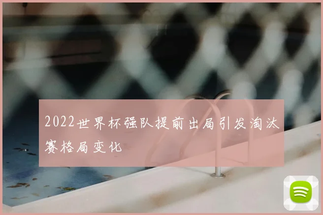 2022世界杯强队提前出局引发淘汰赛格局变化