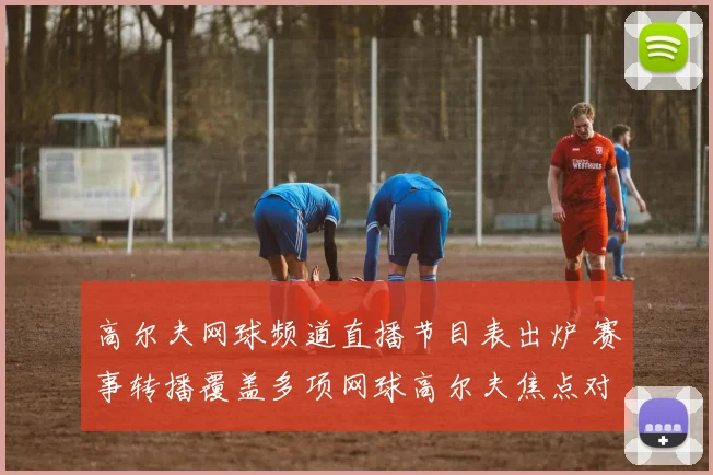 高尔夫网球频道直播节目表出炉 赛事转播覆盖多项网球高尔夫焦点对决