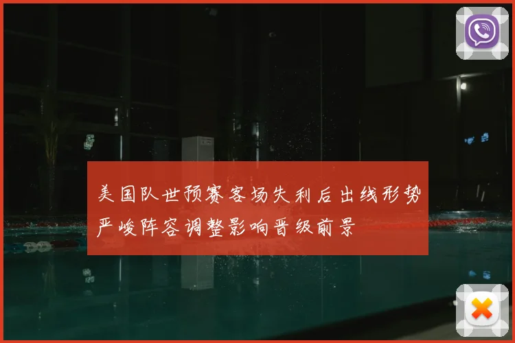 美国队世预赛客场失利后出线形势严峻阵容调整影响晋级前景