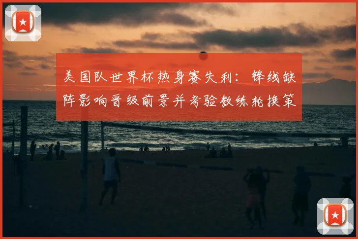 美国队世界杯热身赛失利：锋线缺阵影响晋级前景并考验教练轮换策略