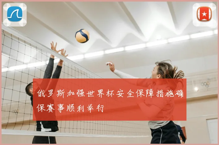 俄罗斯加强世界杯安全保障措施确保赛事顺利举行