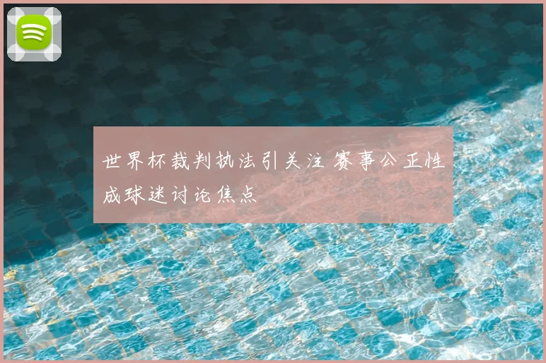 世界杯裁判执法引关注 赛事公正性成球迷讨论焦点