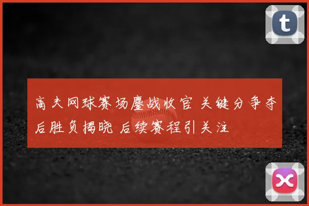 高夫网球赛场鏖战收官 关键分争夺后胜负揭晓 后续赛程引关注