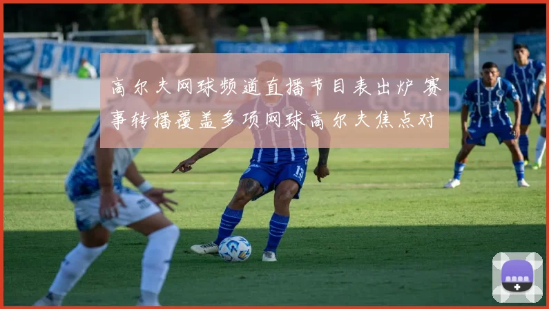 高尔夫网球频道直播节目表出炉 赛事转播覆盖多项网球高尔夫焦点对决