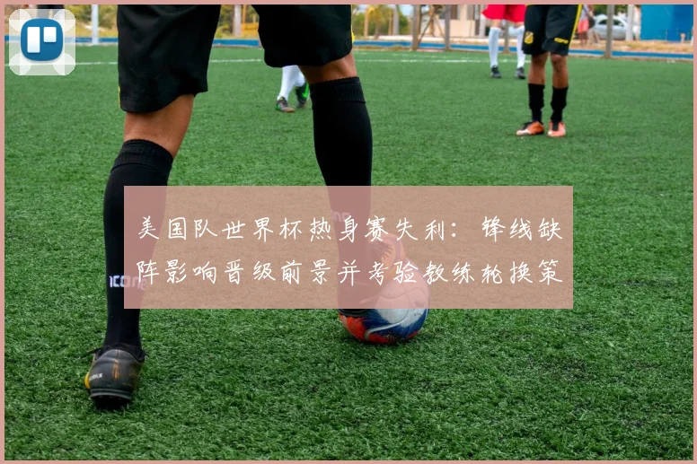美国队世界杯热身赛失利：锋线缺阵影响晋级前景并考验教练轮换策略