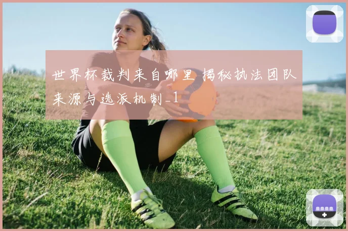 世界杯裁判来自哪里 揭秘执法团队来源与选派机制_1