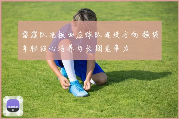 雷霆队老板回应球队建设方向 强调年轻核心培养与长期竞争力