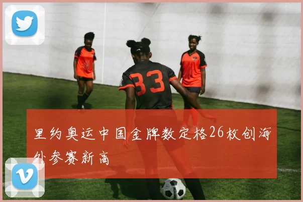 里约奥运中国金牌数定格26枚创海外参赛新高