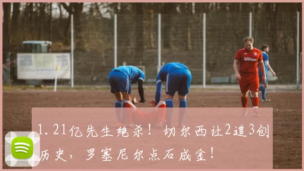 1.21亿先生绝杀！切尔西让2追3创历史，罗塞尼尔点石成金！