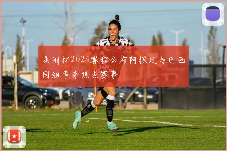 美洲杯2024赛程公布阿根廷与巴西同组争夺焦点赛事