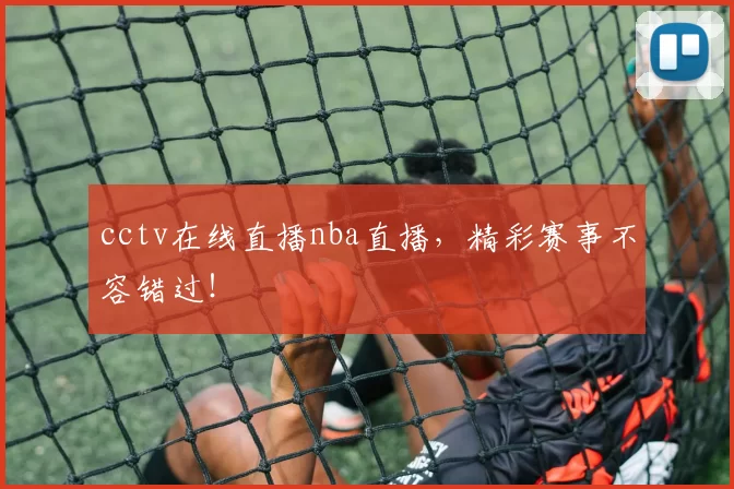 cctv在线直播nba直播,精彩赛事不容错过!