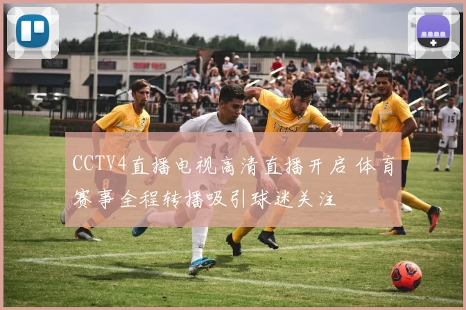 CCTV4直播电视高清直播开启 体育赛事全程转播吸引球迷关注