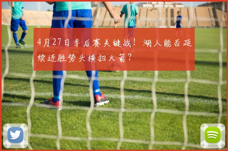 4月27日季后赛关键战！湖人能否延续连胜势头横扫火箭？