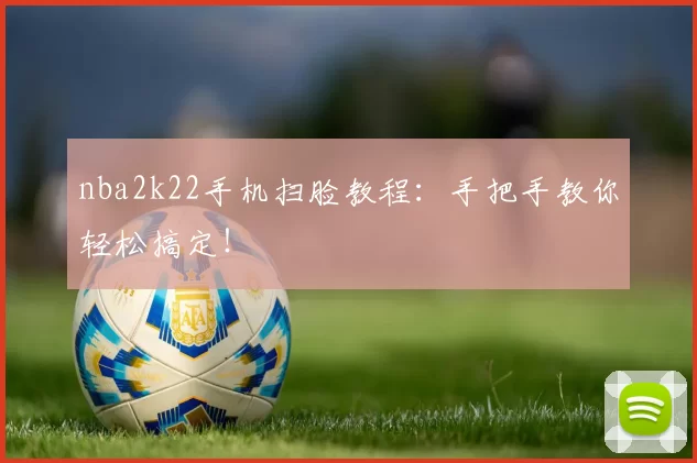 nba2k22手机扫脸教程：手把手教你轻松搞定！