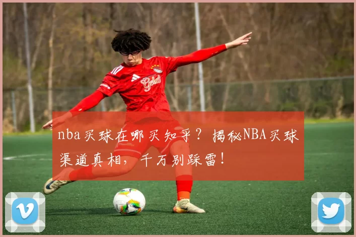 nba买球在哪买知乎？揭秘NBA买球渠道真相，千万别踩雷！