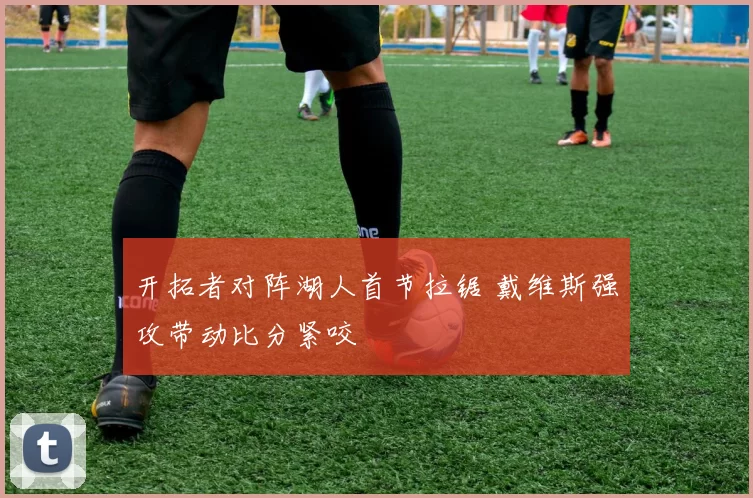 开拓者对阵湖人首节拉锯 戴维斯强攻带动比分紧咬