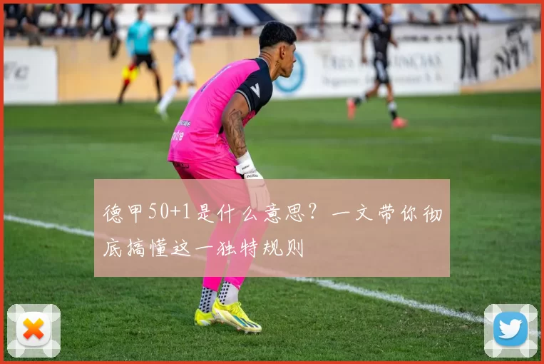德甲50+1是什么意思?一文带你彻底搞懂这一独特规则