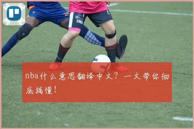 nba什么意思翻译中文？一文带你彻底搞懂！