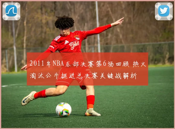 2011年NBA东部决赛第6场回顾 热火淘汰公牛挺进总决赛关键战解析