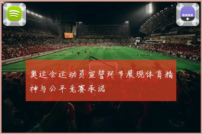 奥运会运动员宣誓环节展现体育精神与公平竞赛承诺