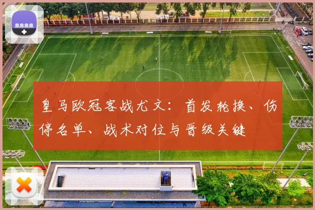 皇马欧冠客战尤文：首发轮换、伤停名单、战术对位与晋级关键