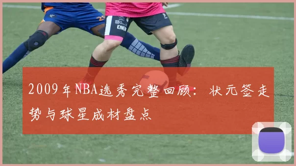 2009年NBA选秀完整回顾：状元签走势与球星成材盘点