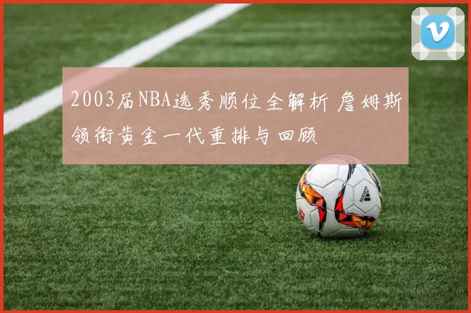 2003届NBA选秀顺位全解析 詹姆斯领衔黄金一代重排与回顾