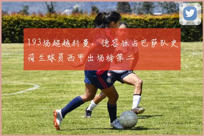 193场超越科曼，德容独占巴萨队史荷兰球员西甲出场榜第二