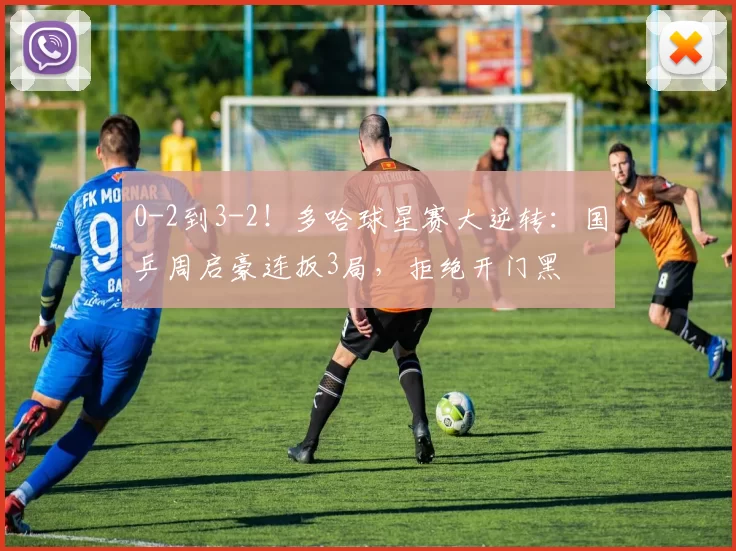 0-2到3-2！多哈球星赛大逆转：国乒周启豪连扳3局，拒绝开门黑