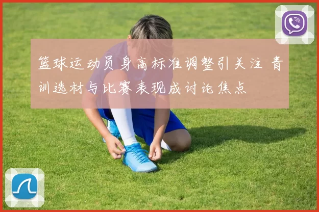 篮球运动员身高标准调整引关注 青训选材与比赛表现成讨论焦点