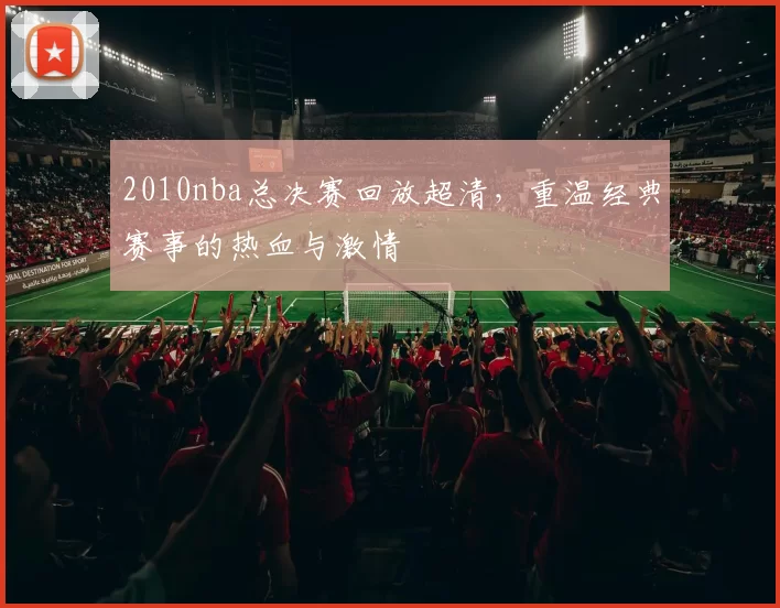 2010nba总决赛回放超清，重温经典赛事的热血与激情