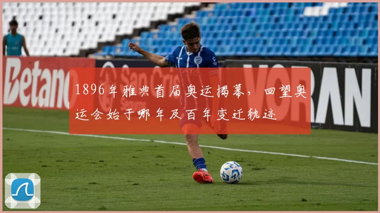 1896年雅典首届奥运揭幕，回望奥运会始于哪年及百年变迁轨迹