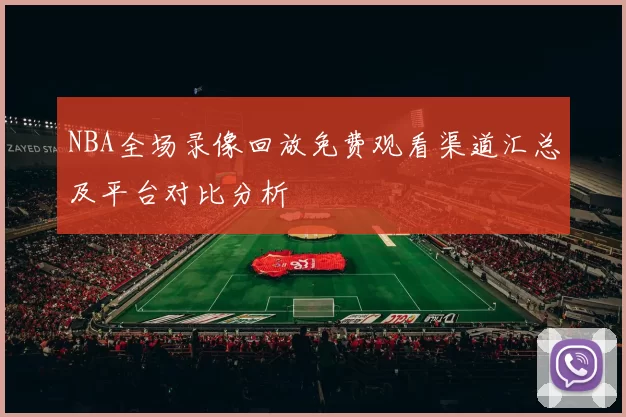 NBA全场录像回放免费观看渠道汇总及平台对比分析