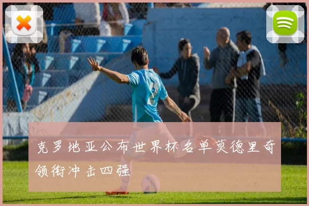 克罗地亚公布世界杯名单莫德里奇领衔冲击四强