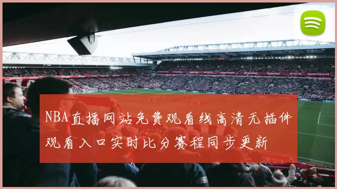 NBA直播网站免费观看线高清无插件观看入口实时比分赛程同步更新