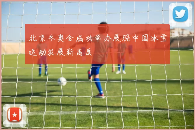 北京冬奥会成功举办展现中国冰雪运动发展新高度
