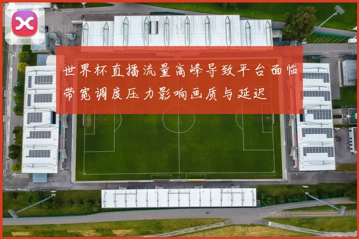 世界杯直播流量高峰导致平台面临带宽调度压力影响画质与延迟