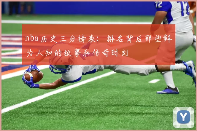 nba历史三分榜表：排名背后那些鲜为人知的故事和传奇时刻