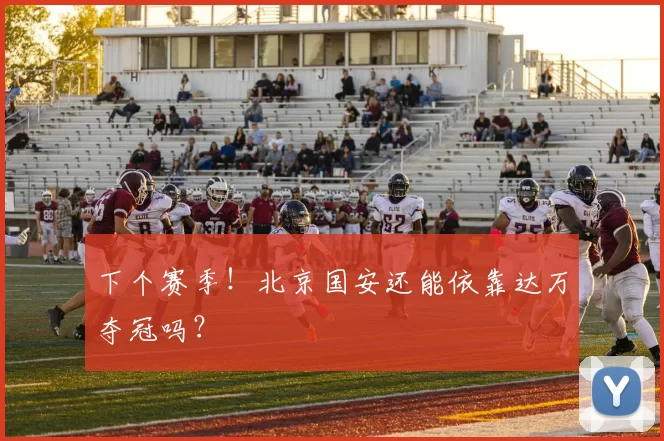 下个赛季！北京国安还能依靠达万夺冠吗？