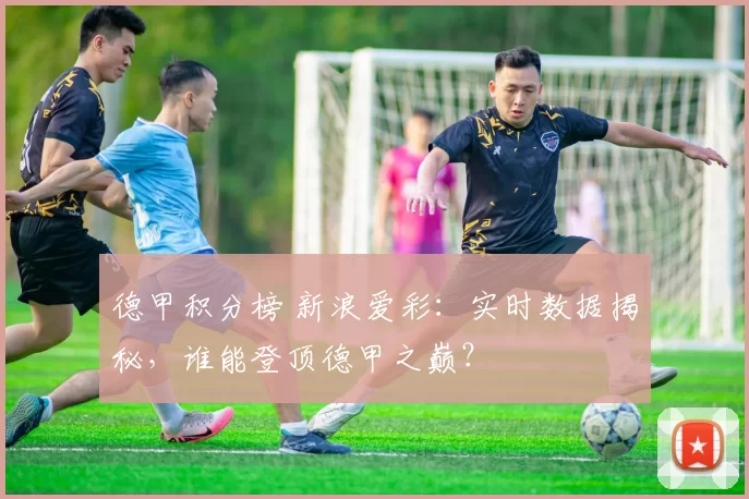 德甲积分榜 新浪爱彩：实时数据揭秘，谁能登顶德甲之巅？