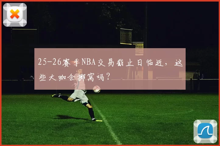 25-26赛季NBA交易截止日临近，这些大咖会挪窝吗？
