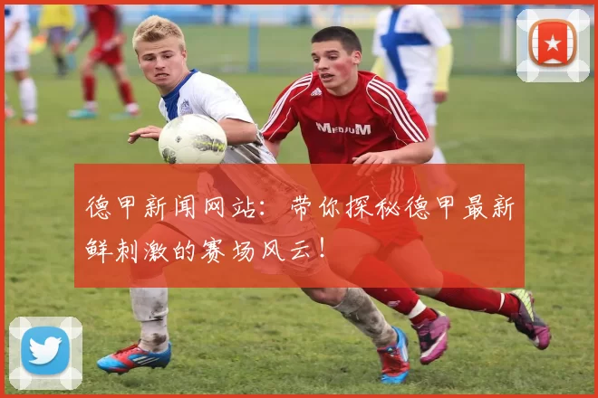 德甲新闻网站：带你探秘德甲最新鲜刺激的赛场风云！