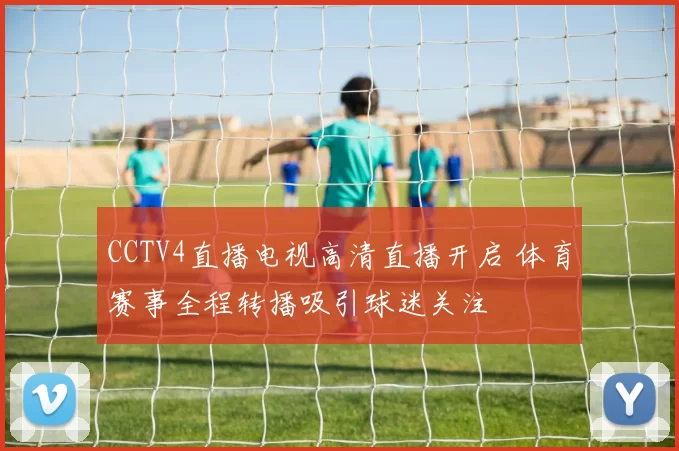 CCTV4直播电视高清直播开启 体育赛事全程转播吸引球迷关注