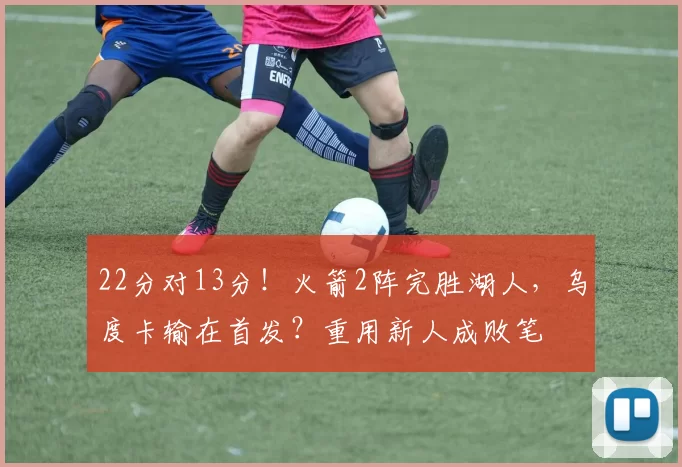 22分对13分！火箭2阵完胜湖人，乌度卡输在首发？重用新人成败笔