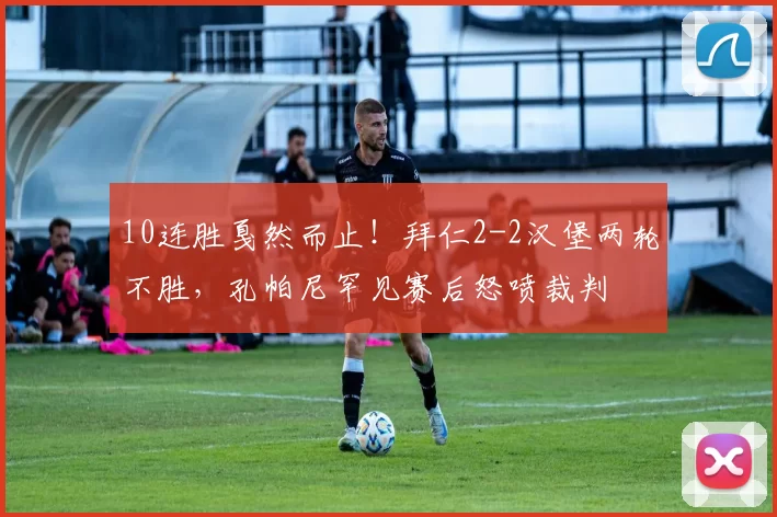 10连胜戛然而止！拜仁2-2汉堡两轮不胜，孔帕尼罕见赛后怒喷裁判