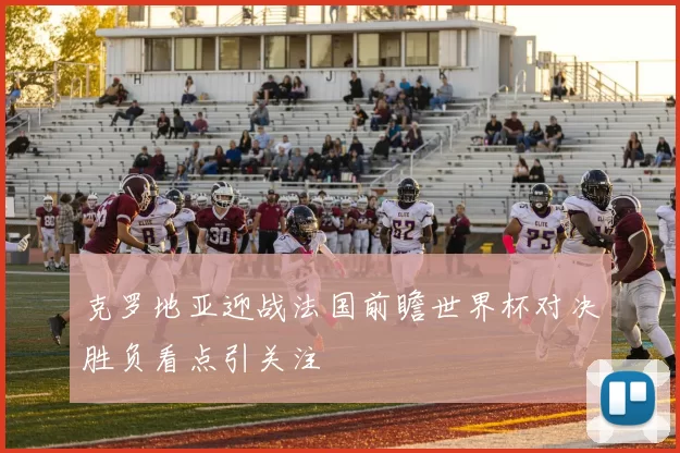 克罗地亚迎战法国前瞻世界杯对决胜负看点引关注